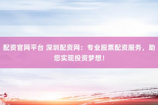 配资官网平台 深圳配资网：专业股票配资服务，助您实现投资梦想！