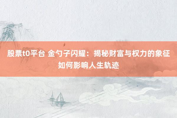 股票t0平台 金勺子闪耀：揭秘财富与权力的象征如何影响人生轨迹