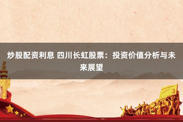 炒股配资利息 四川长虹股票：投资价值分析与未来展望