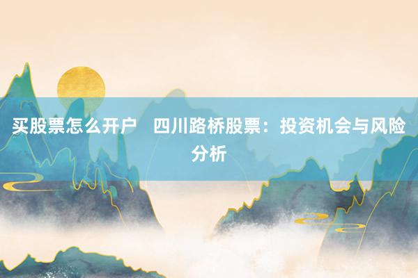 买股票怎么开户   四川路桥股票：投资机会与风险分析