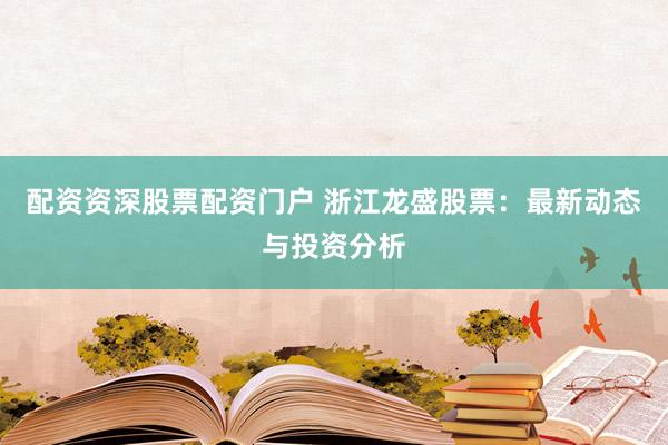 配资资深股票配资门户 浙江龙盛股票：最新动态与投资分析