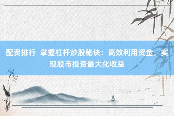 配资排行  掌握杠杆炒股秘诀：高效利用资金，实现股市投资最大化收益