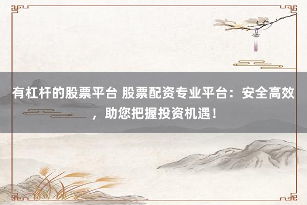 有杠杆的股票平台 股票配资专业平台：安全高效，助您把握投资机遇！