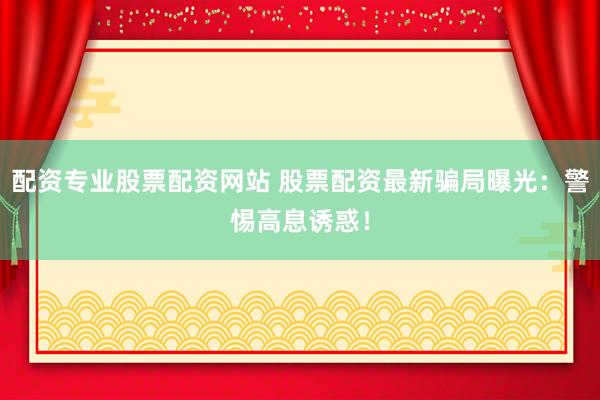 配资专业股票配资网站 股票配资最新骗局曝光：警惕高息诱惑！