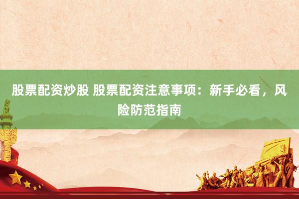 股票配资炒股 股票配资注意事项：新手必看，风险防范指南