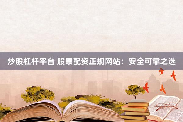 炒股杠杆平台 股票配资正规网站：安全可靠之选