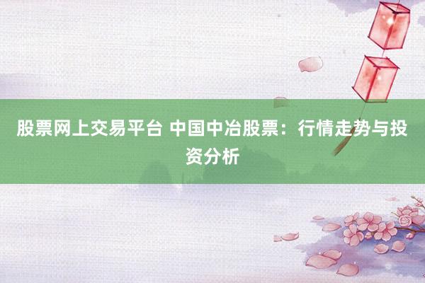股票网上交易平台 中国中冶股票：行情走势与投资分析