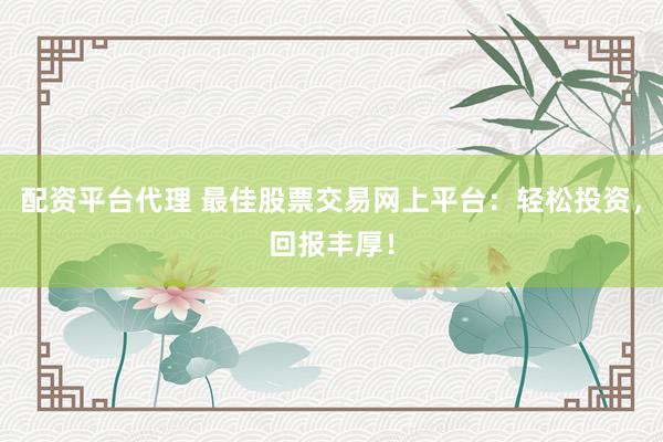 配资平台代理 最佳股票交易网上平台：轻松投资，回报丰厚！