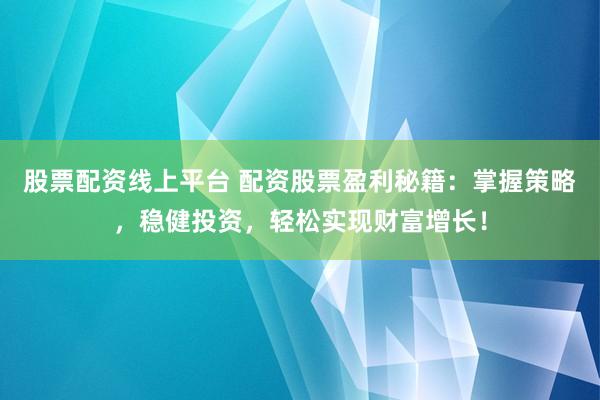股票配资线上平台 配资股票盈利秘籍：掌握策略，稳健投资，轻松实现财富增长！
