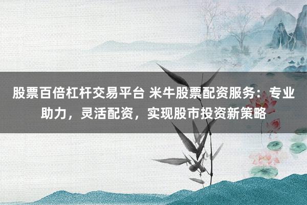 股票百倍杠杆交易平台 米牛股票配资服务：专业助力，灵活配资，实现股市投资新策略