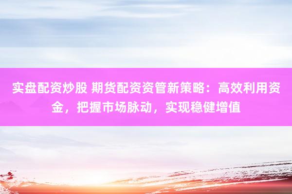 实盘配资炒股 期货配资资管新策略：高效利用资金，把握市场脉动，实现稳健增值