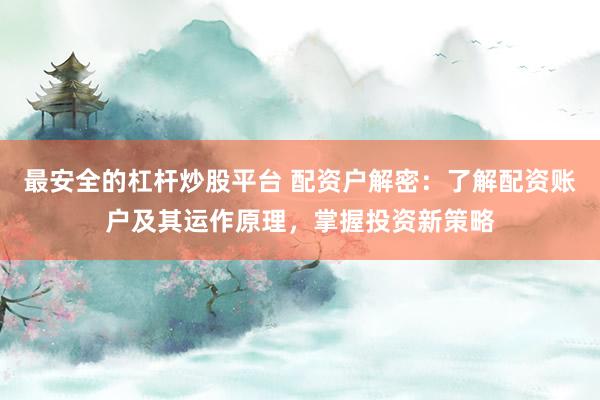 最安全的杠杆炒股平台 配资户解密：了解配资账户及其运作原理，掌握投资新策略