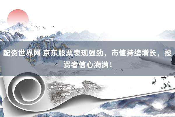 配资世界网 京东股票表现强劲，市值持续增长，投资者信心满满！