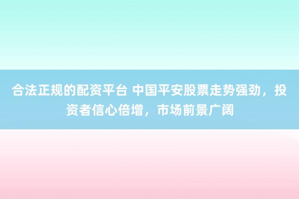 合法正规的配资平台 中国平安股票走势强劲，投资者信心倍增，市场前景广阔