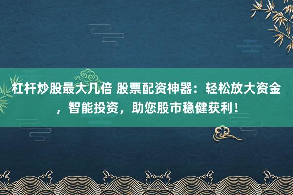 杠杆炒股最大几倍 股票配资神器：轻松放大资金，智能投资，助您股市稳健获利！