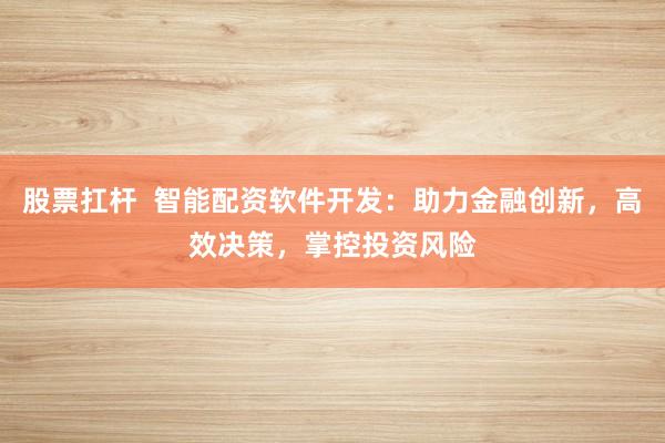 股票扛杆  智能配资软件开发：助力金融创新，高效决策，掌控投资风险