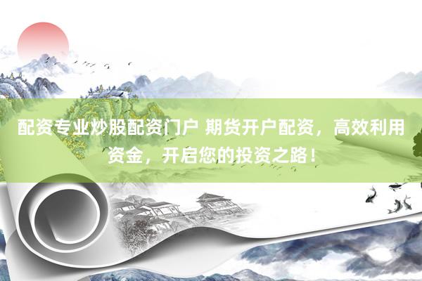 配资专业炒股配资门户 期货开户配资，高效利用资金，开启您的投资之路！