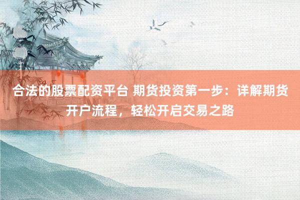 合法的股票配资平台 期货投资第一步：详解期货开户流程，轻松开启交易之路