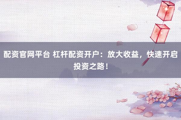 配资官网平台 杠杆配资开户：放大收益，快速开启投资之路！