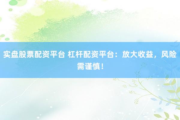 实盘股票配资平台 杠杆配资平台：放大收益，风险需谨慎！