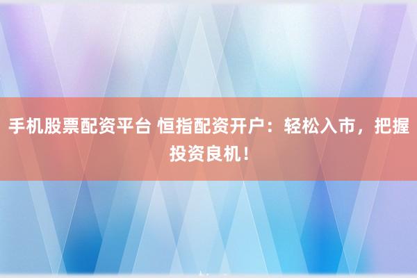 手机股票配资平台 恒指配资开户：轻松入市，把握投资良机！