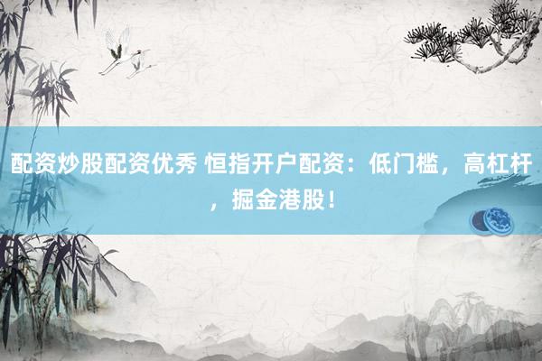 配资炒股配资优秀 恒指开户配资：低门槛，高杠杆，掘金港股！