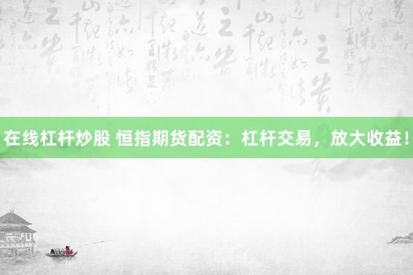 在线杠杆炒股 恒指期货配资：杠杆交易，放大收益！