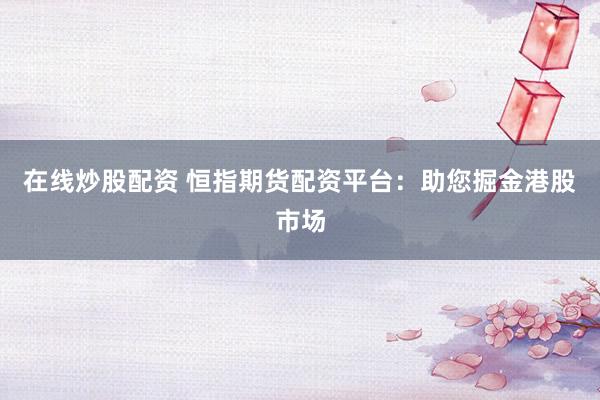 在线炒股配资 恒指期货配资平台：助您掘金港股市场