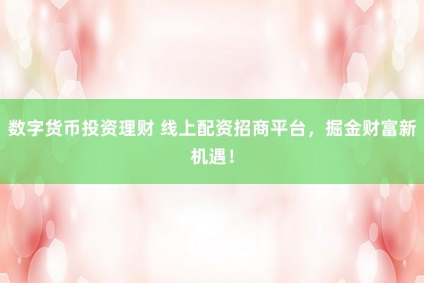 数字货币投资理财 线上配资招商平台，掘金财富新机遇！
