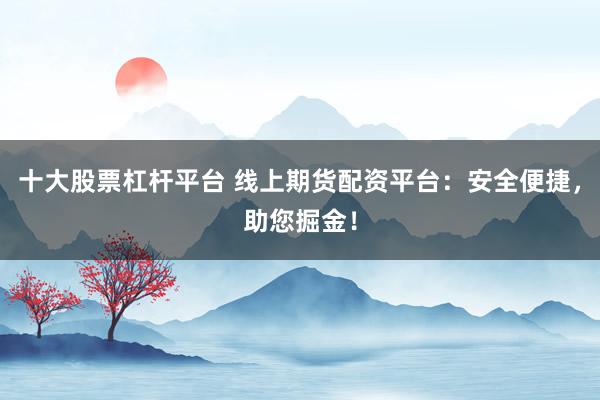 十大股票杠杆平台 线上期货配资平台：安全便捷，助您掘金！