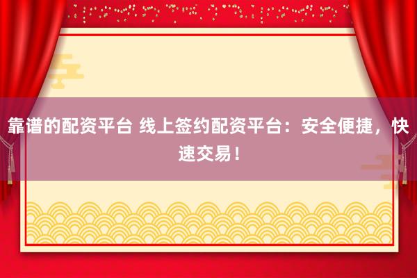 靠谱的配资平台 线上签约配资平台：安全便捷，快速交易！