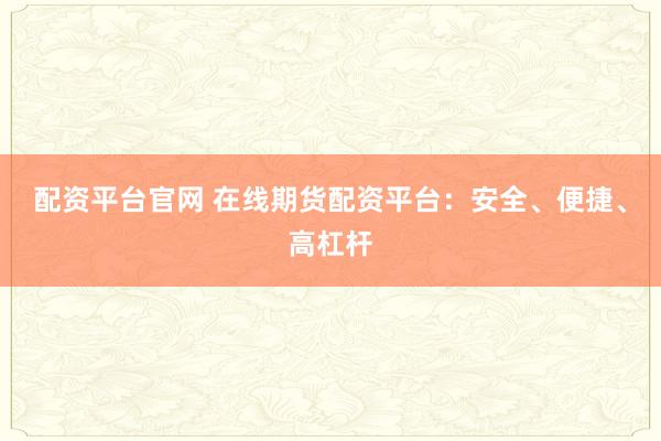 配资平台官网 在线期货配资平台：安全、便捷、高杠杆