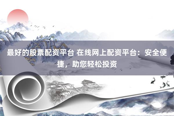最好的股票配资平台 在线网上配资平台：安全便捷，助您轻松投资