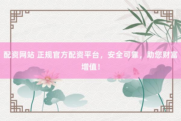 配资网站 正规官方配资平台，安全可靠，助您财富增值！