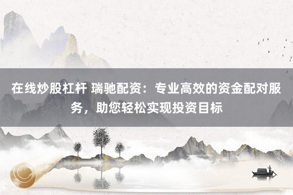 在线炒股杠杆 瑞驰配资：专业高效的资金配对服务，助您轻松实现投资目标