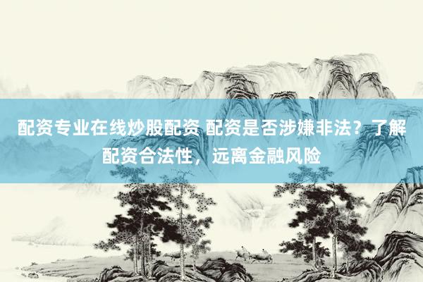 配资专业在线炒股配资 配资是否涉嫌非法？了解配资合法性，远离金融风险