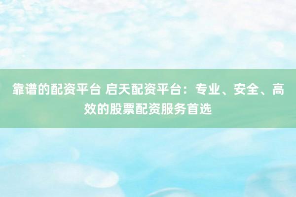 靠谱的配资平台 启天配资平台：专业、安全、高效的股票配资服务首选