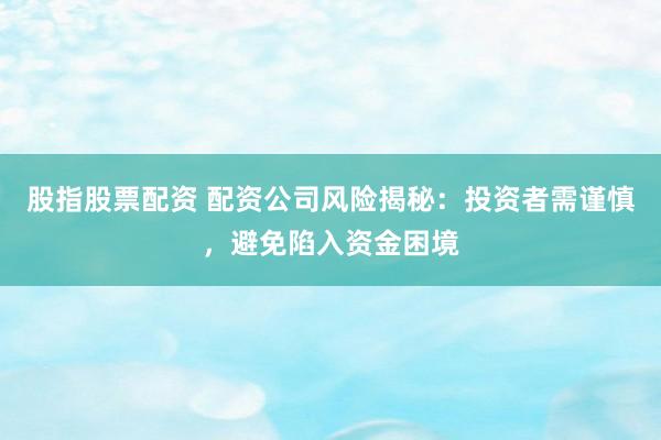 股指股票配资 配资公司风险揭秘：投资者需谨慎，避免陷入资金困境