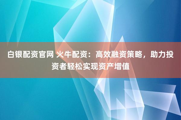 白银配资官网 火牛配资：高效融资策略，助力投资者轻松实现资产增值