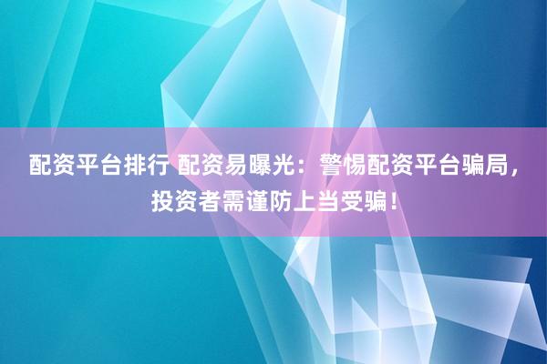 配资平台排行 配资易曝光：警惕配资平台骗局，投资者需谨防上当受骗！