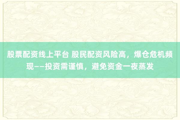 股票配资线上平台 股民配资风险高，爆仓危机频现——投资需谨慎，避免资金一夜蒸发