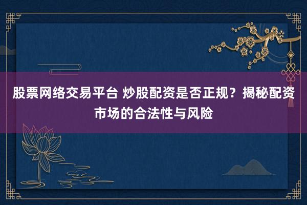 股票网络交易平台 炒股配资是否正规？揭秘配资市场的合法性与风险
