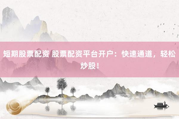 短期股票配资 股票配资平台开户：快速通道，轻松炒股！