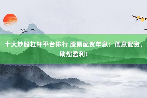 十大炒股杠杆平台排行 股票配资年息：低息配资，助您盈利！