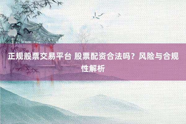 正规股票交易平台 股票配资合法吗？风险与合规性解析
