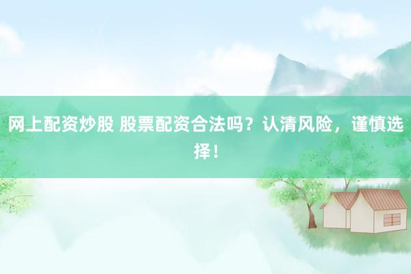 网上配资炒股 股票配资合法吗？认清风险，谨慎选择！