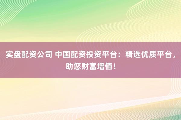 实盘配资公司 中国配资投资平台：精选优质平台，助您财富增值！