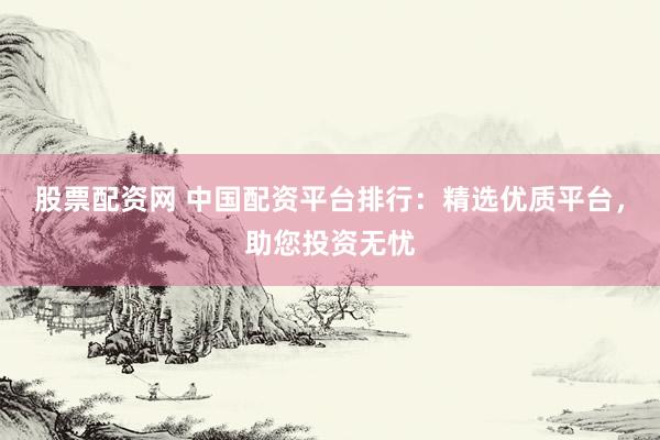 股票配资网 中国配资平台排行：精选优质平台，助您投资无忧