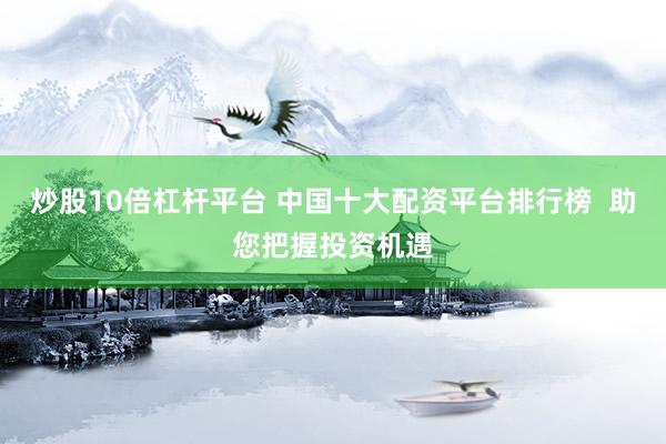 炒股10倍杠杆平台 中国十大配资平台排行榜  助您把握投资机遇