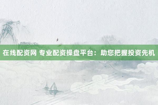在线配资网 专业配资操盘平台：助您把握投资先机